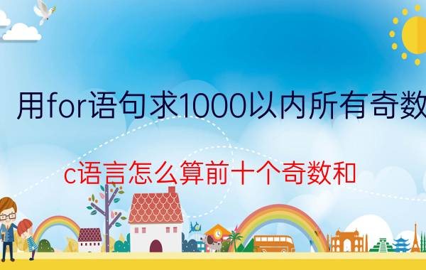 用for语句求1000以内所有奇数 c语言怎么算前十个奇数和？